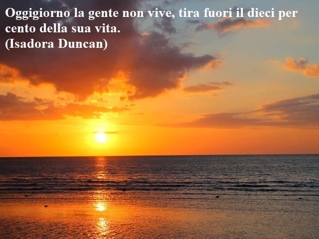 Oggigiorno la gente non vive, tira fuori il dieci per cento della sua vita.(Isadora Duncan)