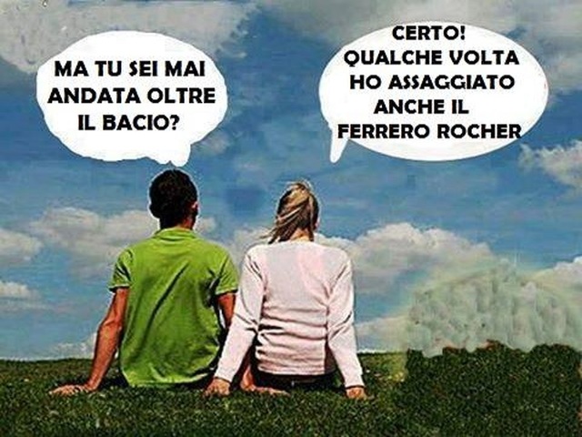 Ma tu sei mai andata oltre il bacio? Cero, qualche volta ho assaggiato anche il Ferrero Rocher.