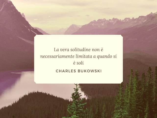 La vera solitudine è necessariamente limitata a quando si è soli. Charles Bukowski