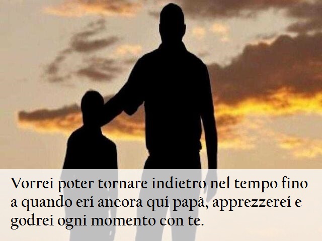 Vorrei poter tornare indietro nel tempo fino a quando eri ancora qui papà. apprezzerei e godrei ogni momento con te.