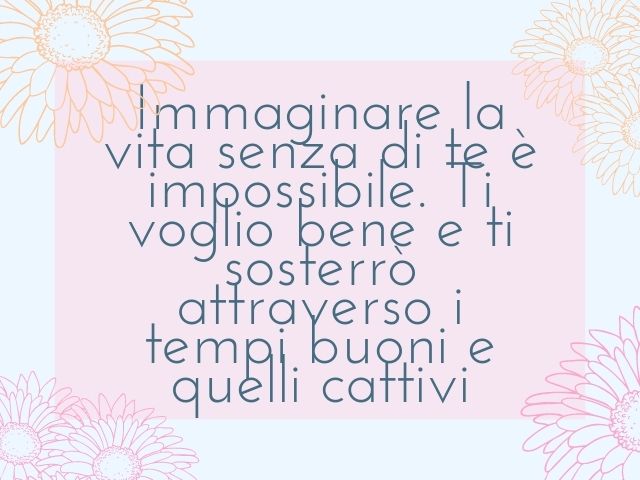 Immaginare la vita senza di te è impossibile. Ti voglio bene e ti sosterrò attraverso i tempi buoni e quelli cattivi.