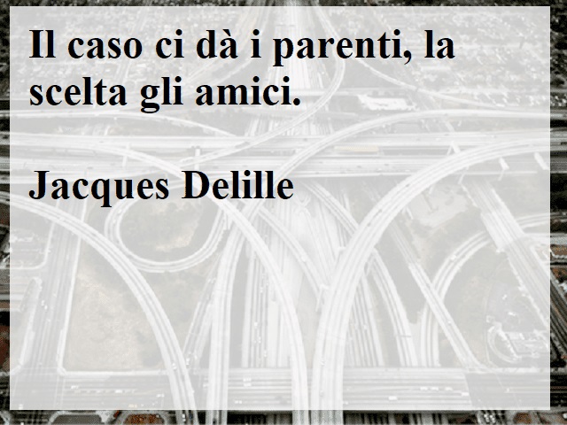 Il caso ci dà i parenti, la scelta gli amici.(Jacques Delille)