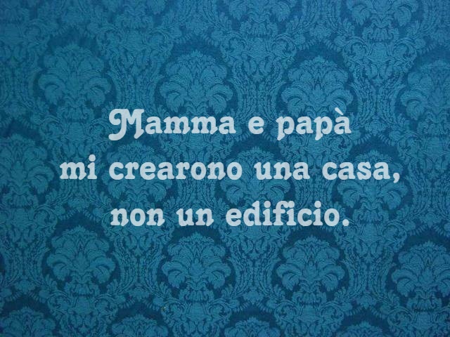 Mamma e papà mi crearono una casa non un edificio.