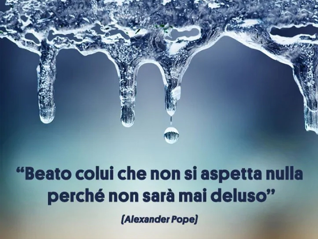 "Beato colui che non si aspetta niente perchè non sarà mai deluso" (Alexander Pope)