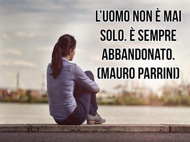 L’uomo non è mai solo. È sempre abbandonato.(Mauro Parrini)