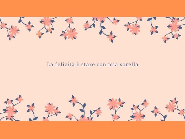La felicità è stare con mia sorella.