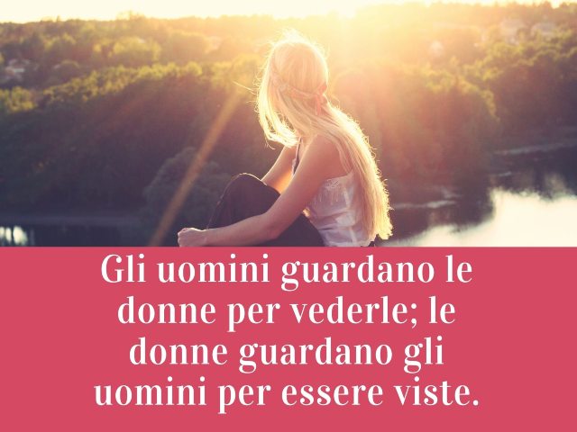Gli uomini guardano le donne per vederle; le donne guardano gli uomini per essere viste.