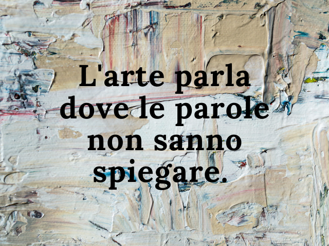 L'arte parla dove le parole non sanno spiegare.
