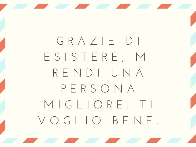 Grazie di esistere, mi rendi una persona migliore. Ti voglio bene.