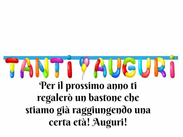 Tanti auguri. Per il prossimo anno ti regalerò un bastone che stiamo già raggiungendo una certa età! Auguri!