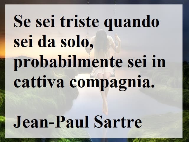 Se sei triste quando sei da solo, probabilmente sei in cattiva compagnia.(Jean-Paul Sartre)