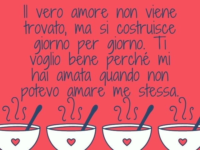 Il vero amore non viene trovato, ma si costruisce giorno per giorno. Ti voglio bene perché mi hai amata quando non potevo amare me stessa.