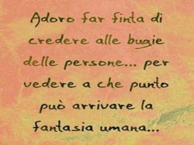 Adoro far finta di credere alle bugie delle persone...per vedere a che punto può arrivare la fantasia umana...