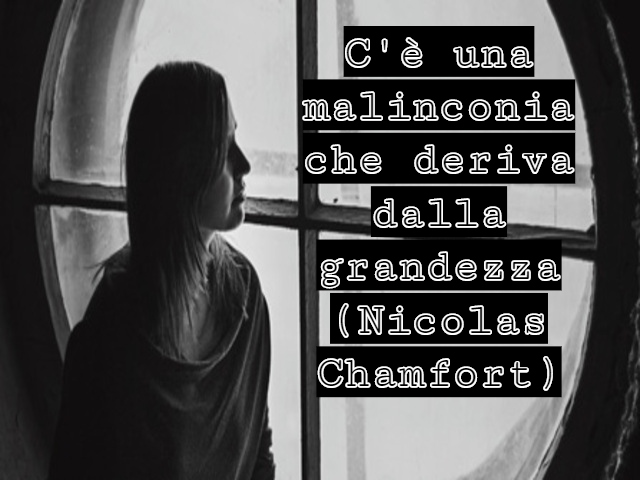 C'è una malinconia che deriva dalla grandezza.(Nicolas Chamfort)