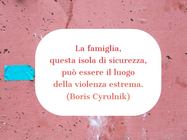 La famiglia, questa isola di sicurezza, può essere il luogo della violenza estrema. (Boris Cyrulnik)