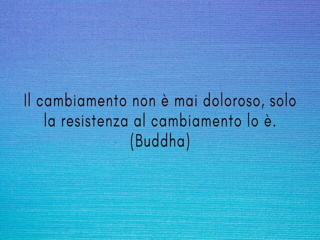 Il cambiamento non è mai doloroso, solo la resistenza al cambiamento lo è.(Buddha)