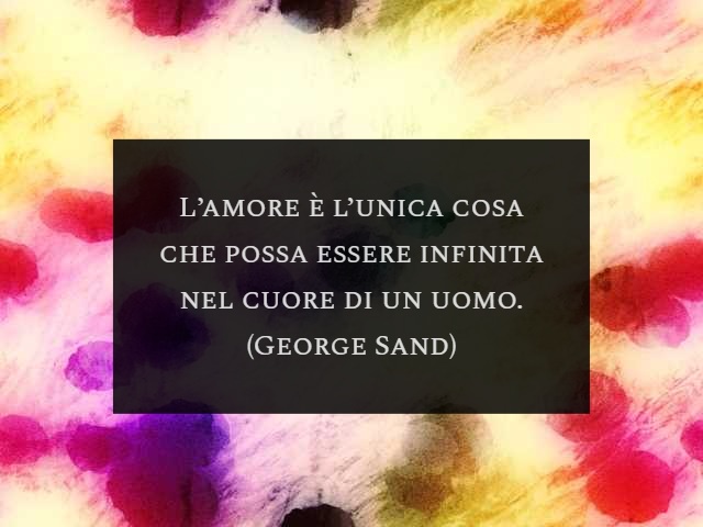 L’amore è l’unica cosa che possa essere infinita nel cuore di un uomo. (George Sand)