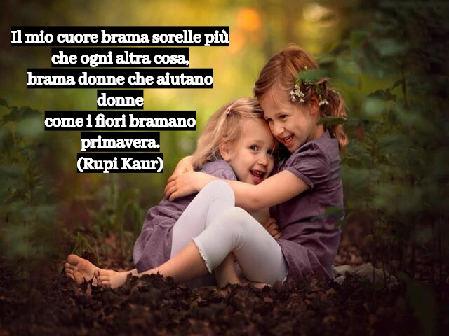 Il mio cuore brama sorelle più che ogni altra cosa,brama donne che aiutano donne come i fiori bramano primavera.(Rupi Kaur)