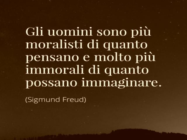 Gli uomini sono più moralisti di quanto pensano e molto più immorali di quanto possano immaginare. (Sigmund Freud)