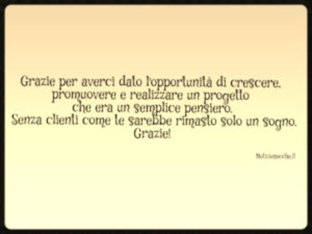 Grazie per averci dato l'opportunità di crescere, promuovere e realizzare un progetto che era un semplice pensiero. Senza clienti come te sarebbe rimasto solo un sogno. Grazie!