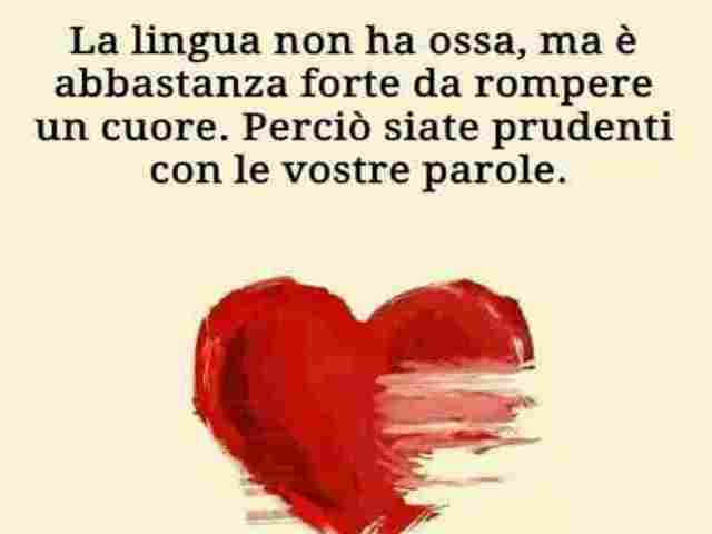 La lingua non ha ossa, ma è abbastanza forte da rompere un cuore. Perciò siate più prudenti con le vostre parole