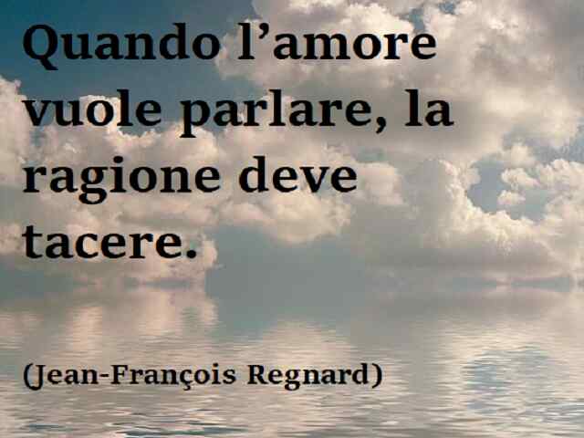 Quando l’amore vuole parlare, la ragione deve tacere.(Jean-François Regnard)