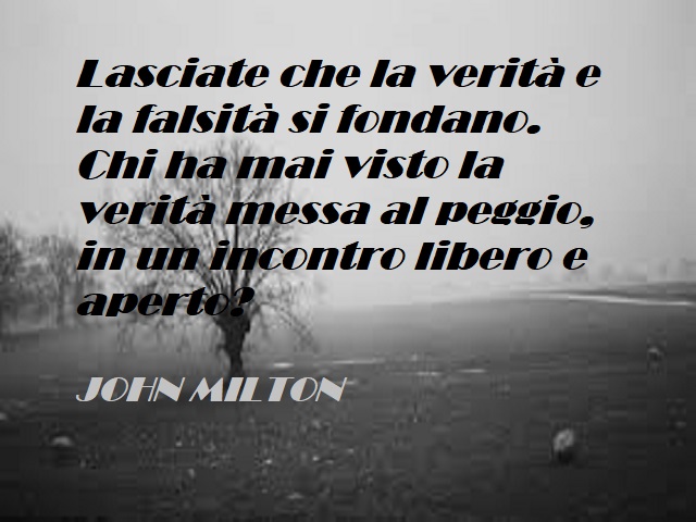 Lasciate che la verità e la falsità si fondano. Chi ha mai visto la verità messa al peggio, in un incontro libero e aperto? (John Milton)