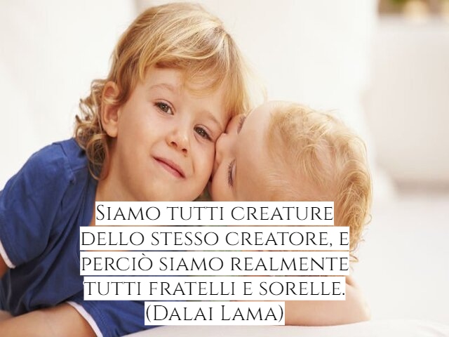 Siamo tutti creature dello stesso creatore, e perciò siamo realmente tutti fratelli e sorelle.(Dalai Lama)