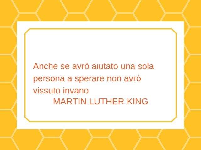 Anche se avrò aiutato una sola persona a sperare non avrò vissuto invano.(Martin Luther King)