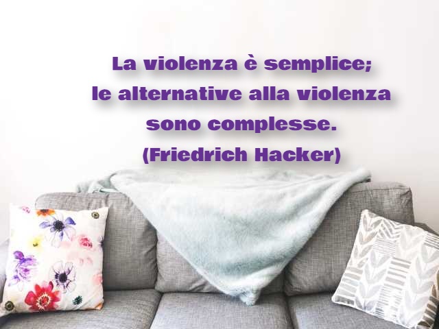 La violenza è semplice; le alternative alla violenza sono complesse.(Friedrich Hacker)
