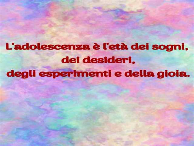 L'adolescenza è l'età dei sogni, dei desideri, degli esperimenti e della gioia.