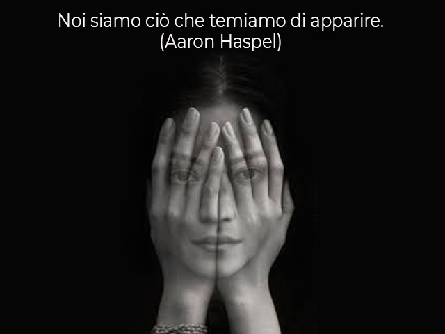 Noi siamo ciò che temiamo di apparire.(Aaron Haspel)