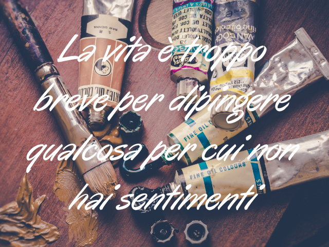 La vita è troppo breve per dipingere qualcosa per cui non hai sentimenti