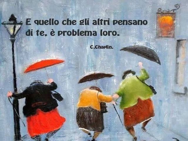 E quello che gli altri pensano di te, è problema loro. (C Chaplin)
