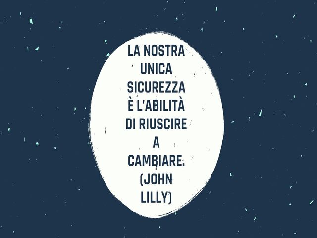 La nostra unica sicurezza è l’abilità di riuscire a cambiare.(John Lilly)