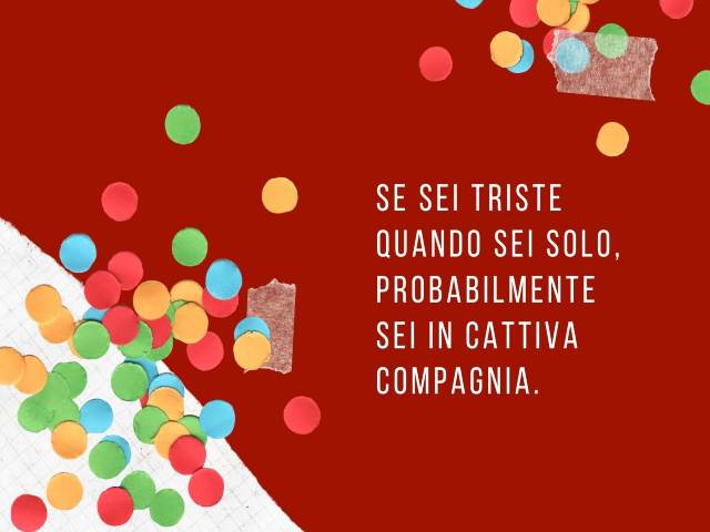 Se sei triste quando sei solo, probabilmente sei in cattiva compagnia.