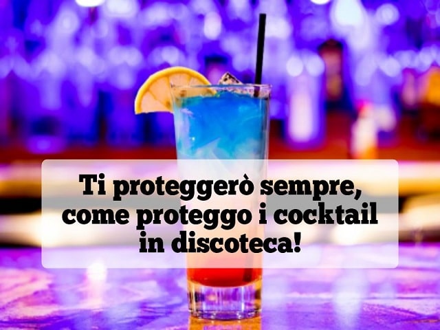 Ti proteggerò sempre, come proteggo i cocktail in discoteca!