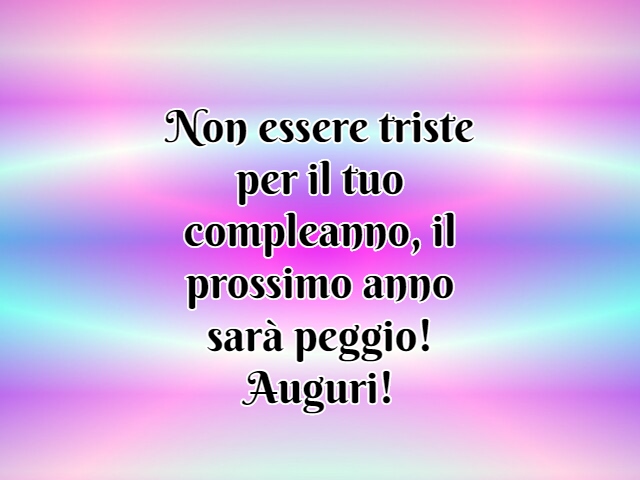 Non essere triste per il tuo compleanno, il prossimo anno sarà peggio! Auguri!