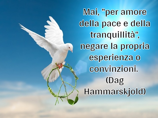 Mai, "per amore della pace e della tranquillità", negare la propria esperienza o convinzioni.(Dag Hammarskjold)