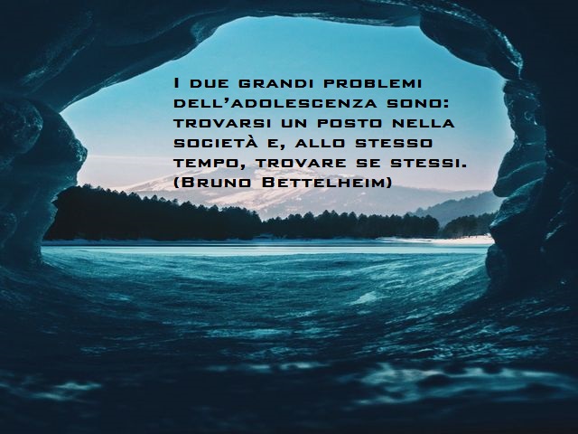 I due grandi problemi dell'adolescenza sono: trovarsi un posto nella società e, allo stesso tempo, trovare se stessi. (Bruno Bettelheim)