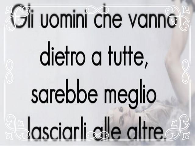 Gli uomini che vanno dietro a tutte, sarebbe meglio lasciarli alle altre.