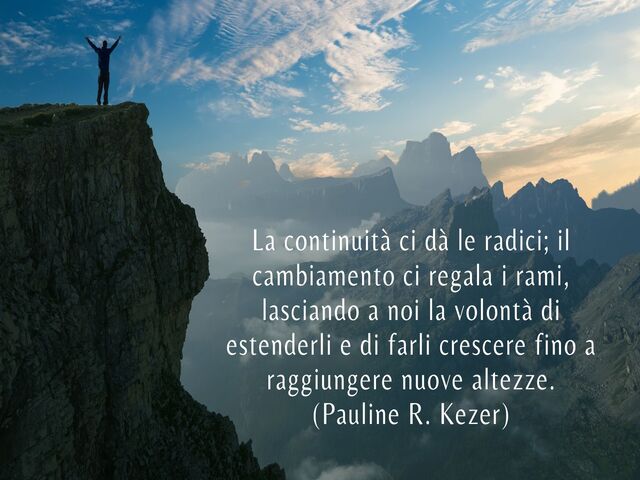 La continuità ci dà le radici; il cambiamento ci regala i rami, lasciando a noi la volontà di estenderli e di farli crescere fino a raggiungere nuove altezze.(Pauline R. Kezer)