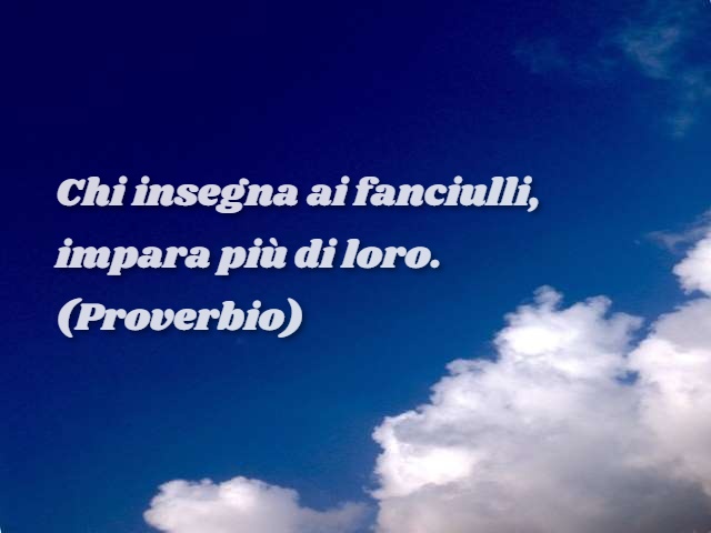 Chi insegna ai fanciulli, impara più di loro.(Proverbio)