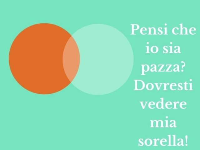 Pensi che io sia pazza? Dovresti vedere mia sorella!