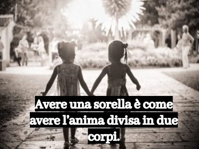 Avere una sorella è come avere l’anima divisa in due corpi.