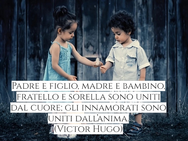 Padre e figlio, madre e bambino, fratello e sorella sono uniti dal cuore; gli innamorati sono uniti dall’anima.(Victor Hugo)