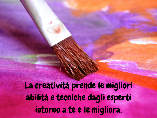 La creatività prende le migliori abilità e tecniche dagli esperti intorno a te e le migliora.