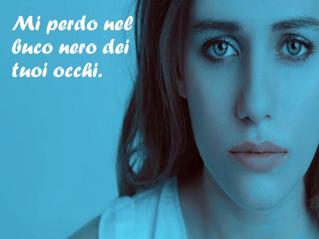 Mi perdo nel buco nero dei tuoi occhi.