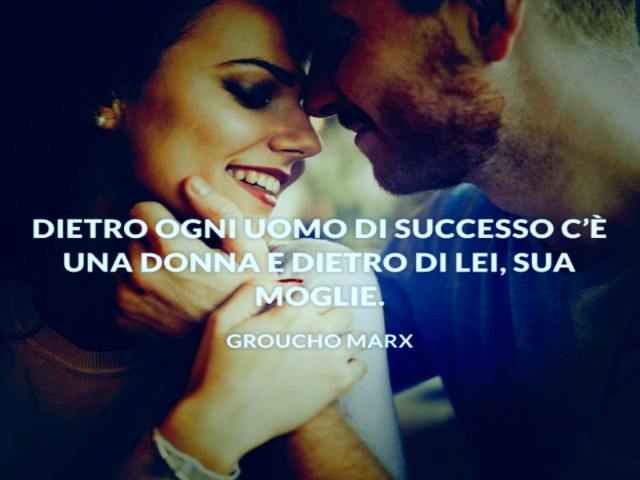 Dietro ogni uomo di successo c'è una donna e dietro di lei, sua moglie. Groucho Marx