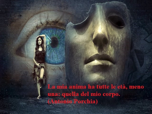 La mia anima ha tutte le età, meno una: quella del mio corpo.(Antonio Porchia)